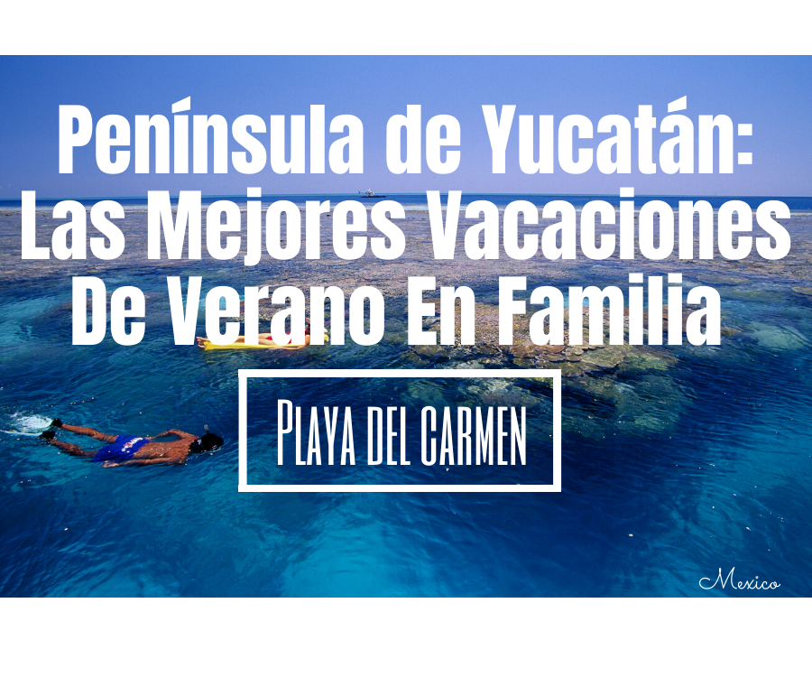 La Península de Yucatán: Las Mejores Vacaciones de Verano En Familia