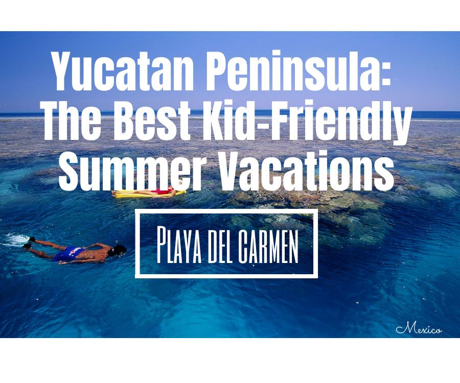 A Guide To The Best Kid-Friendly Summer Vacations in the Yucatan Peninsula