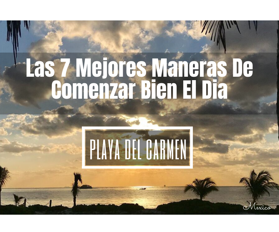 Las 7 Mejores Maneras De Comenzar Bien El Dia en Playa del Carmen