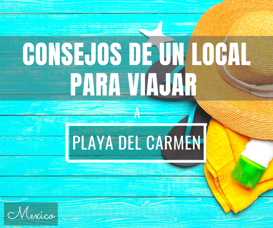 Consejos de viaje a Playa del Carmen desde la perspectiva de un local